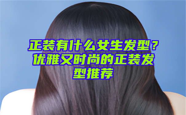 正装有什么女生发型？优雅又时尚的正装发型推荐