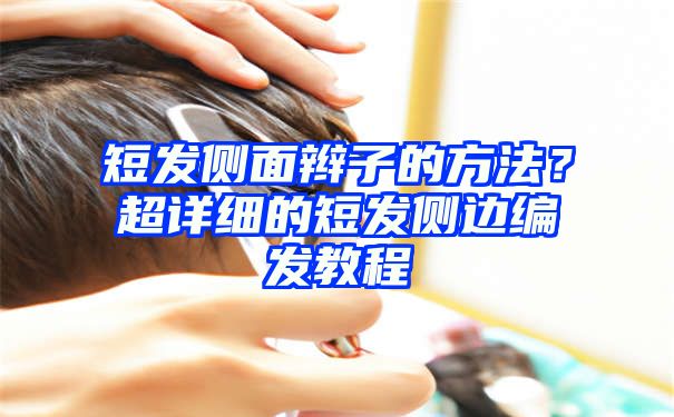 短发侧面辫子的方法？超详细的短发侧边编发教程