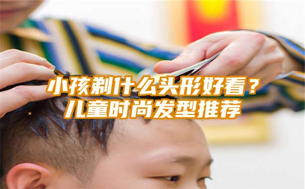 小孩剃什么头形好看？儿童时尚发型推荐