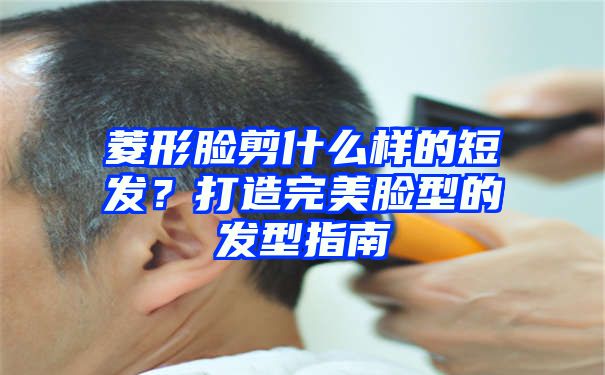 菱形脸剪什么样的短发？打造完美脸型的发型指南