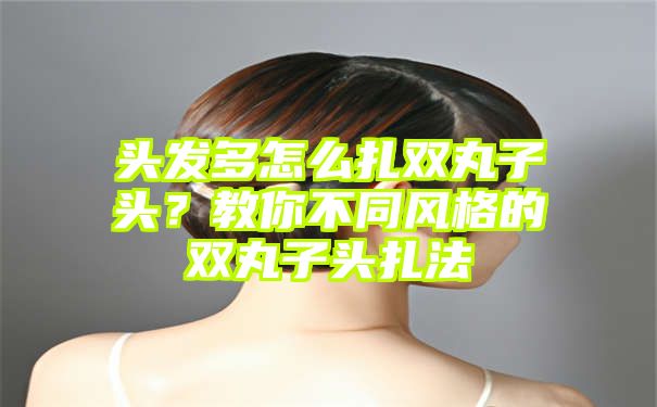 头发多怎么扎双丸子头？教你不同风格的双丸子头扎法