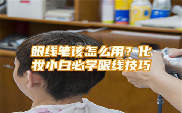 眼线笔该怎么用？化妆小白必学眼线技巧