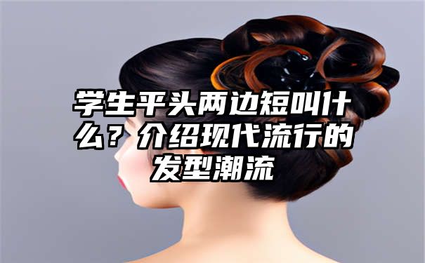 学生平头两边短叫什么？介绍现代流行的发型潮流