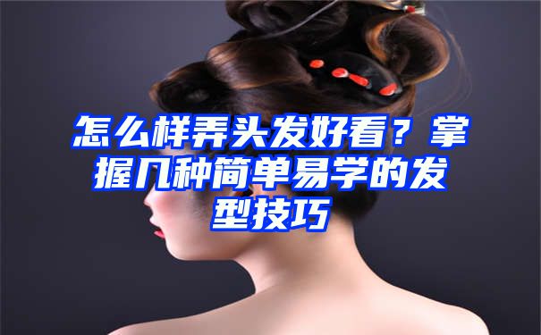 怎么样弄头发好看？掌握几种简单易学的发型技巧