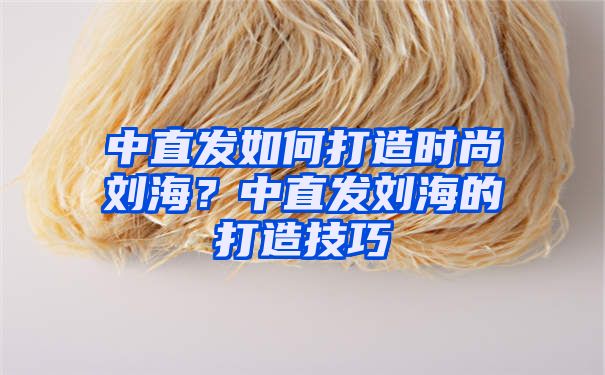 中直发如何打造时尚刘海？中直发刘海的打造技巧