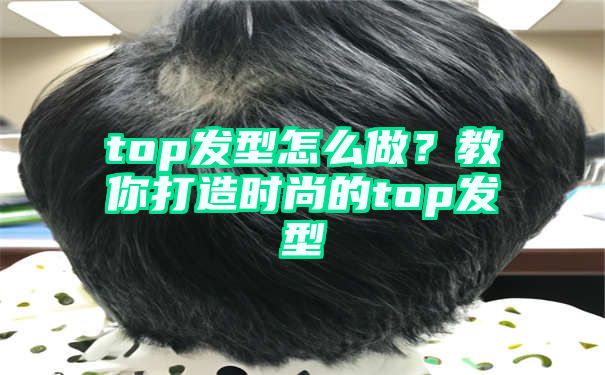 top发型怎么做？教你打造时尚的top发型