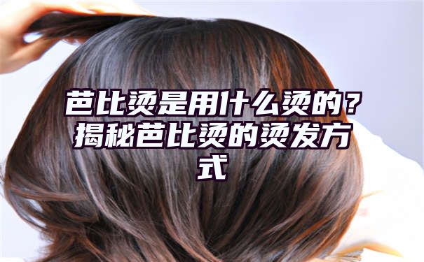 芭比烫是用什么烫的？揭秘芭比烫的烫发方式