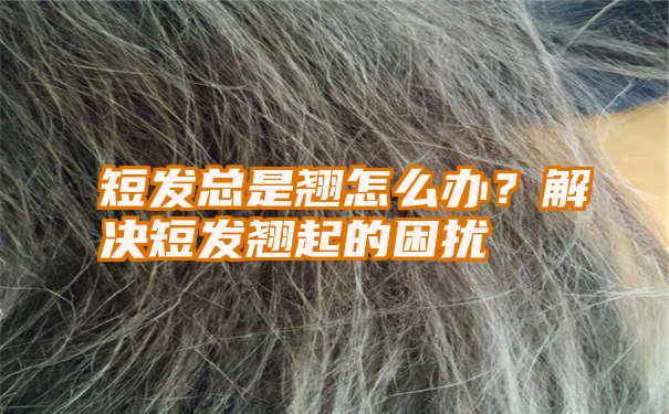 短发总是翘怎么办？解决短发翘起的困扰