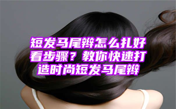 短发马尾辫怎么扎好看步骤？教你快速打造时尚短发马尾辫