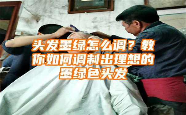 头发墨绿怎么调？教你如何调制出理想的墨绿色头发