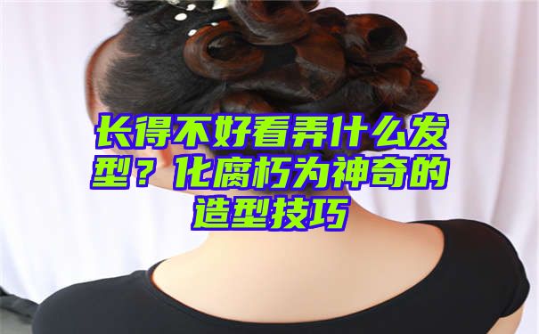 长得不好看弄什么发型？化腐朽为神奇的造型技巧