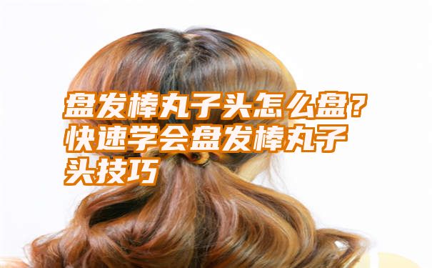 盘发棒丸子头怎么盘？快速学会盘发棒丸子头技巧