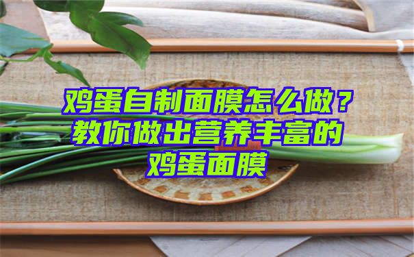 鸡蛋自制面膜怎么做？教你做出营养丰富的鸡蛋面膜