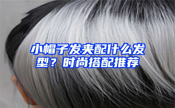 小帽子发夹配什么发型？时尚搭配推荐