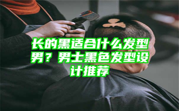 长的黑适合什么发型男？男士黑色发型设计推荐