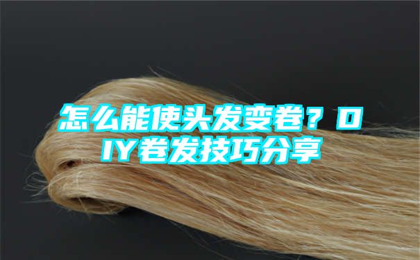 怎么能使头发变卷？DIY卷发技巧分享