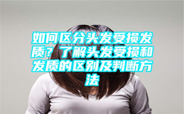 如何区分头发受损发质？了解头发受损和发质的区别及判断方法