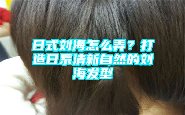 日式刘海怎么弄？打造日系清新自然的刘海发型