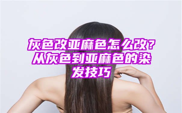 灰色改亚麻色怎么改？从灰色到亚麻色的染发技巧