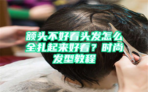 额头不好看头发怎么全扎起来好看？时尚发型教程