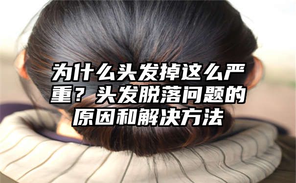 为什么头发掉这么严重？头发脱落问题的原因和解决方法