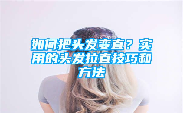 如何把头发变直？实用的头发拉直技巧和方法