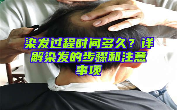 染发过程时间多久？详解染发的步骤和注意事项