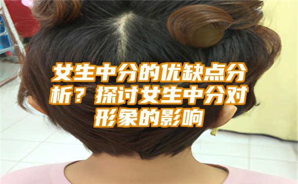 女生中分的优缺点分析？探讨女生中分对形象的影响