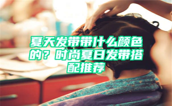 夏天发带带什么颜色的？时尚夏日发带搭配推荐