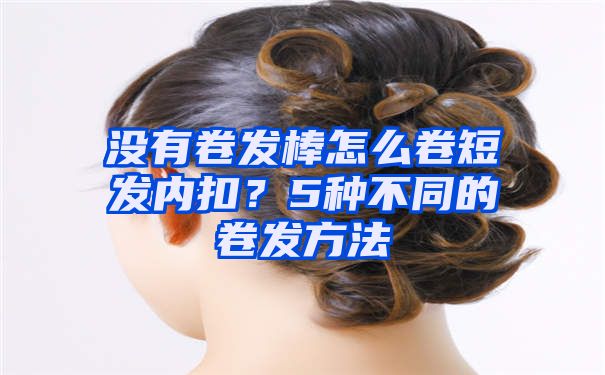 没有卷发棒怎么卷短发内扣？5种不同的卷发方法