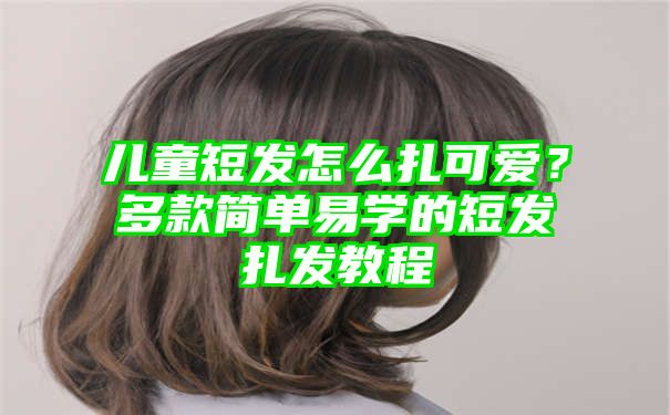 儿童短发怎么扎可爱？多款简单易学的短发扎发教程