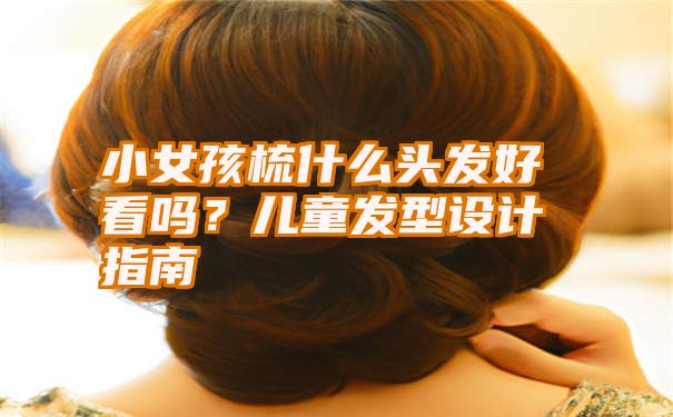 小女孩梳什么头发好看吗？儿童发型设计指南