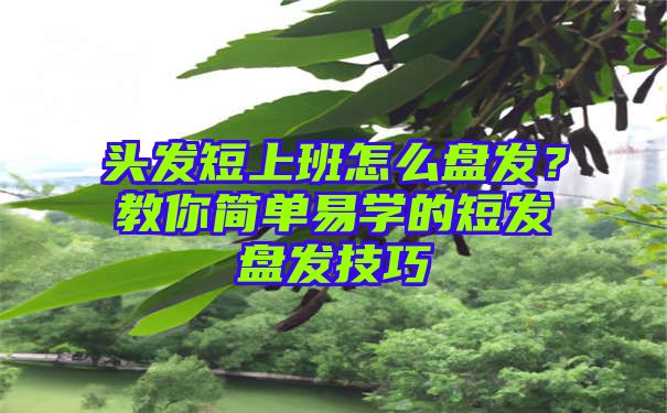 头发短上班怎么盘发？教你简单易学的短发盘发技巧