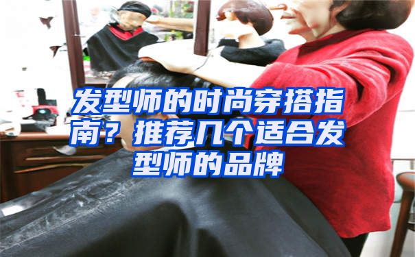 发型师的时尚穿搭指南？推荐几个适合发型师的品牌