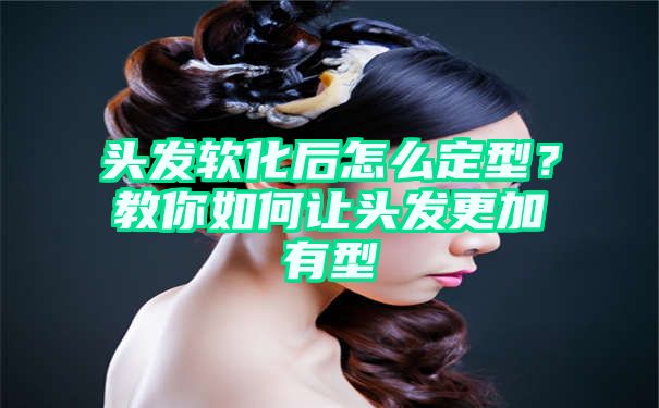 头发软化后怎么定型？教你如何让头发更加有型