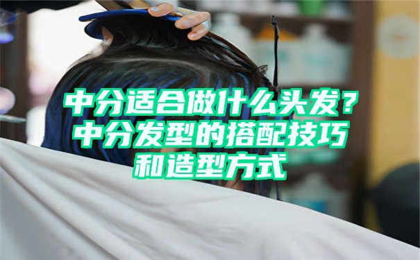 中分适合做什么头发？中分发型的搭配技巧和造型方式