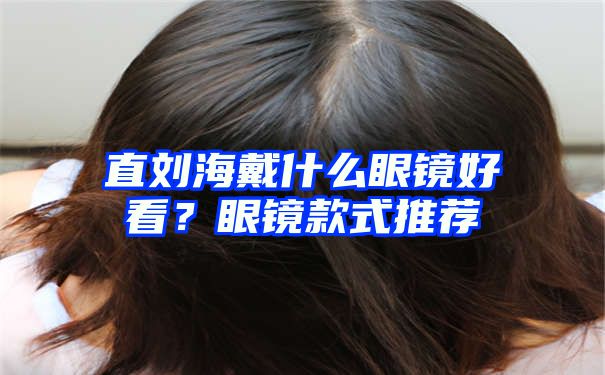 直刘海戴什么眼镜好看？眼镜款式推荐