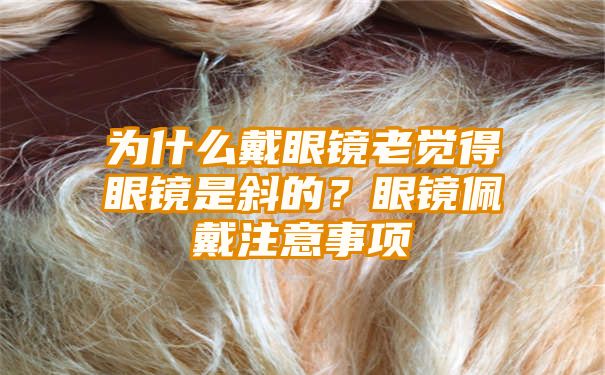 为什么戴眼镜老觉得眼镜是斜的？眼镜佩戴注意事项