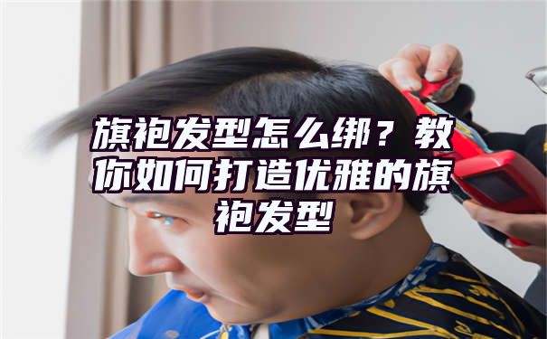 旗袍发型怎么绑？教你如何打造优雅的旗袍发型