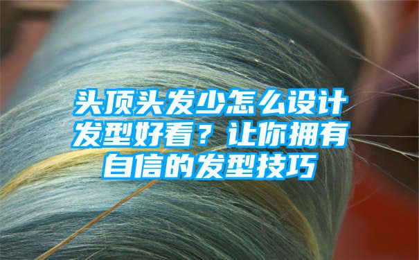 头顶头发少怎么设计发型好看？让你拥有自信的发型技巧