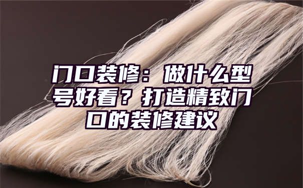 门口装修：做什么型号好看？打造精致门口的装修建议