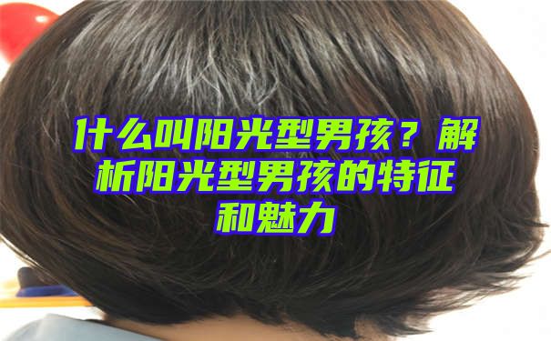 什么叫阳光型男孩？解析阳光型男孩的特征和魅力