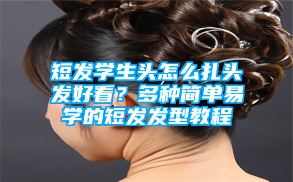 短发学生头怎么扎头发好看？多种简单易学的短发发型教程