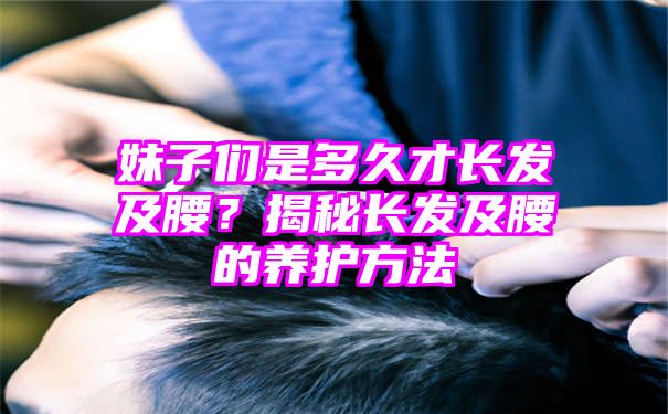 妹子们是多久才长发及腰？揭秘长发及腰的养护方法