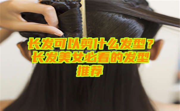 长发可以剪什么发型？长发美女必看的发型推荐