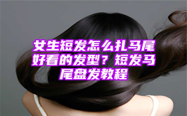 女生短发怎么扎马尾好看的发型？短发马尾盘发教程