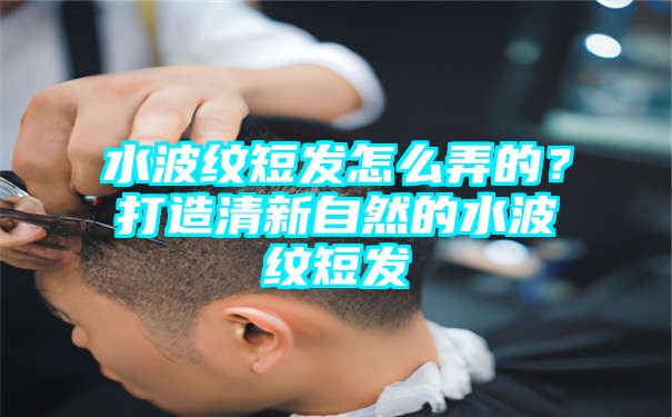 水波纹短发怎么弄的？打造清新自然的水波纹短发