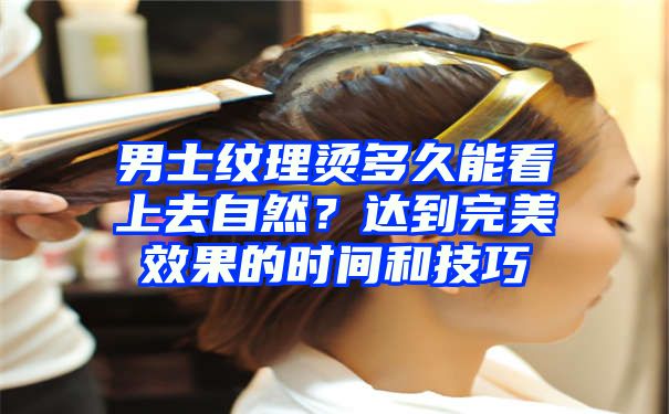 男士纹理烫多久能看上去自然？达到完美效果的时间和技巧