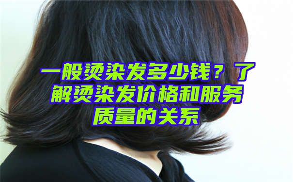 一般烫染发多少钱？了解烫染发价格和服务质量的关系