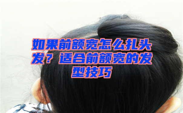 如果前额宽怎么扎头发？适合前额宽的发型技巧